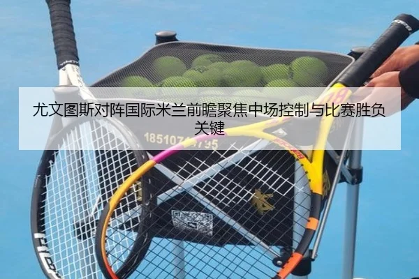 尤文图斯对阵国际米兰前瞻聚焦中场控制与比赛胜负关键
