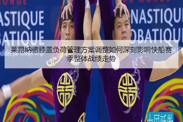 莱昂纳德膝盖负荷管理方案调整如何深刻影响快船赛季整体战绩走势