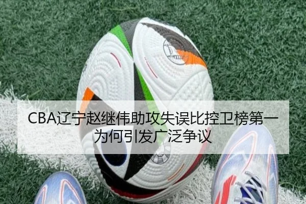 CBA辽宁赵继伟助攻失误比控卫榜第一为何引发广泛争议
