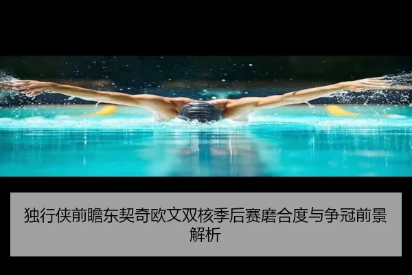 独行侠前瞻东契奇欧文双核季后赛磨合度与争冠前景解析