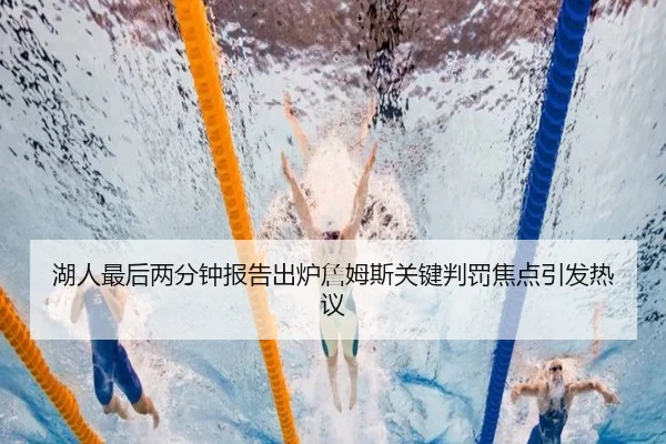 湖人最后两分钟报告出炉詹姆斯关键判罚焦点引发热议