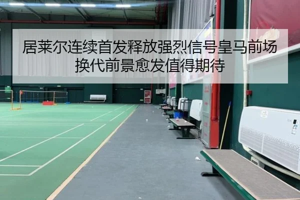 居莱尔连续首发释放强烈信号皇马前场换代前景愈发值得期待