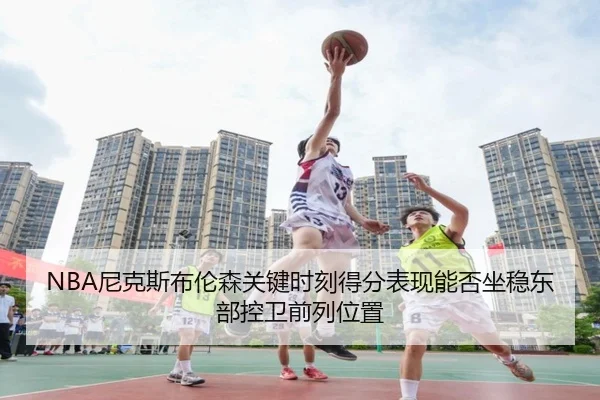 NBA尼克斯布伦森关键时刻得分表现能否坐稳东部控卫前列位置