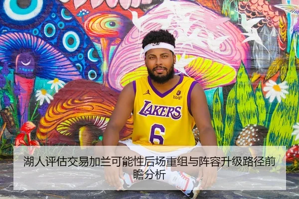 湖人评估交易加兰可能性后场重组与阵容升级路径前瞻分析