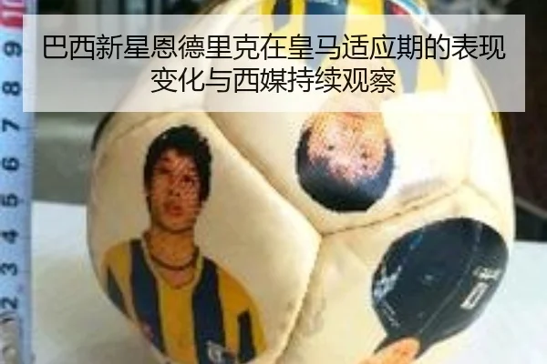 巴西新星恩德里克在皇马适应期的表现变化与西媒持续观察
