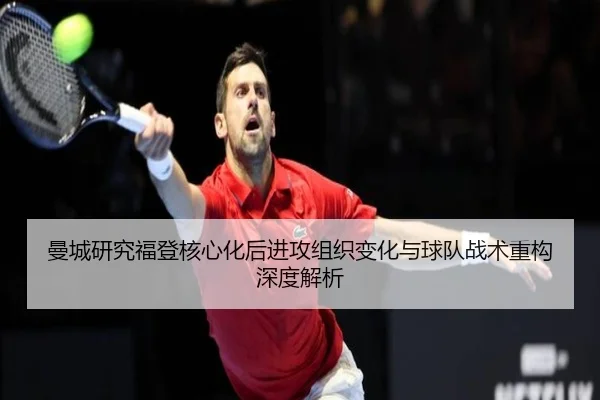 曼城研究福登核心化后进攻组织变化与球队战术重构深度解析