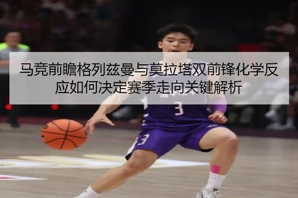 马竞前瞻格列兹曼与莫拉塔双前锋化学反应如何决定赛季走向关键解析