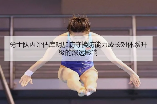 勇士队内评估库明加防守换防能力成长对体系升级的深远影响