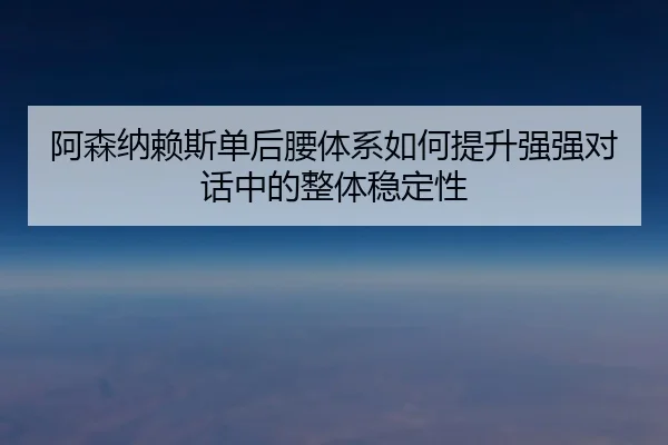 阿森纳赖斯单后腰体系如何提升强强对话中的整体稳定性
