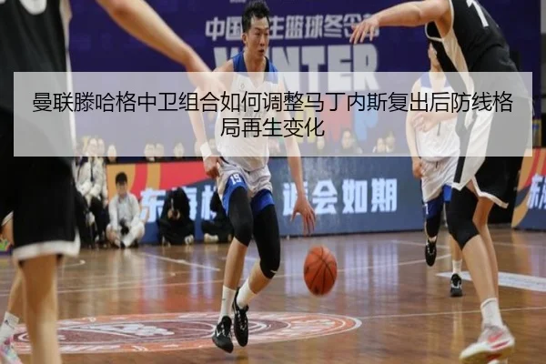曼联滕哈格中卫组合如何调整马丁内斯复出后防线格局再生变化