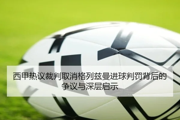 西甲热议裁判取消格列兹曼进球判罚背后的争议与深层启示