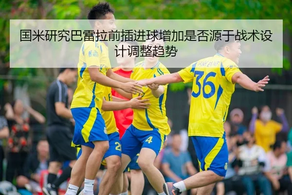 国米研究巴雷拉前插进球增加是否源于战术设计调整趋势
