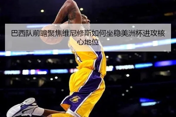 巴西队前瞻聚焦维尼修斯如何坐稳美洲杯进攻核心地位