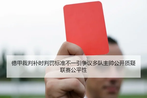 德甲裁判补时判罚标准不一引争议多队主帅公开质疑联赛公平性