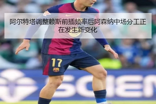 阿尔特塔调整赖斯前插频率后阿森纳中场分工正在发生新变化