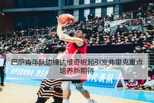 巴萨青年队边锋达维奇崛起引发弗里克重点培养新期待