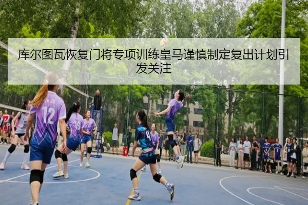 库尔图瓦恢复门将专项训练皇马谨慎制定复出计划引发关注